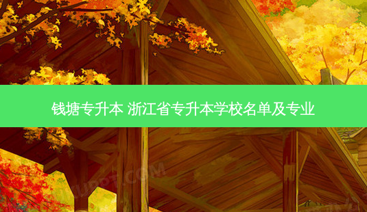 钱塘专升本 浙江省专升本学校名单及专业-第1张图片-天智网 钱塘专升本 浙江省专升本学校名单及专业-第1张图片-天智网