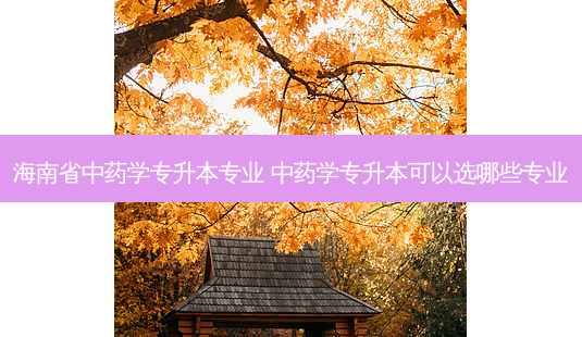 海南省中药学专升本专业 中药学专升本可以选哪些专业-第1张图片-天智网 海南省中药学专升本专业 中药学专升本可以选哪些专业-第1张图片-天智网