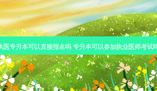 执医专升本可以直接报名吗 专升本可以参加执业医师考试吗-第1张图片-天智网