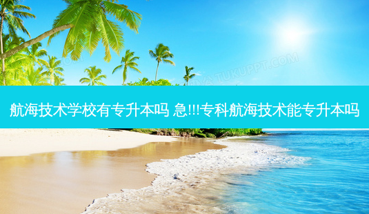 航海技术学校有专升本吗 急!!!专科航海技术能专升本吗-第1张图片-天智网 航海技术学校有专升本吗 急!!!专科航海技术能专升本吗-第1张图片-天智网