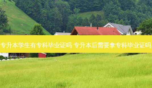 专升本学生有专科毕业证吗 专升本后需要拿专科毕业证吗-第1张图片-天智网 专升本学生有专科毕业证吗 专升本后需要拿专科毕业证吗-第1张图片-天智网