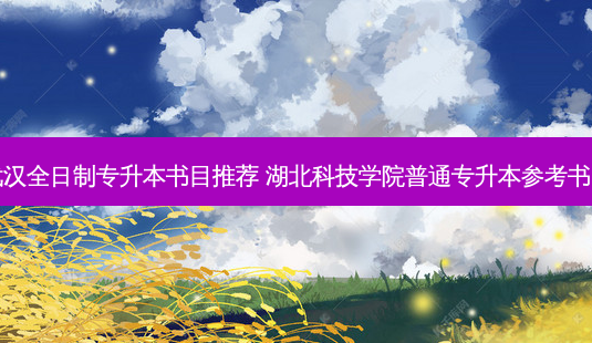武汉全日制专升本书目推荐 湖北科技学院普通专升本参考书目-第1张图片-天智网 武汉全日制专升本书目推荐 湖北科技学院普通专升本参考书目-第1张图片-天智网