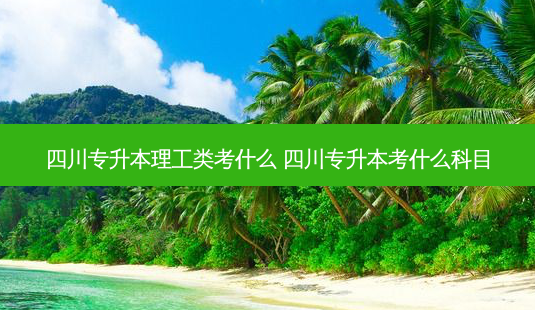 四川专升本理工类考什么 四川专升本考什么科目-第1张图片-天智网 四川专升本理工类考什么 四川专升本考什么科目-第1张图片-天智网