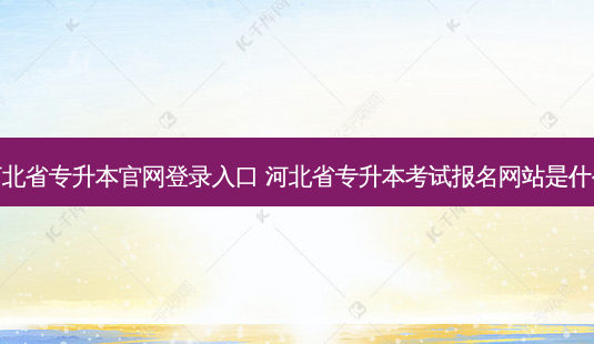 河北省专升本官网登录入口 河北省专升本考试报名网站是什么-第1张图片-天智网 河北省专升本官网登录入口 河北省专升本考试报名网站是什么-第1张图片-天智网