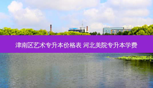津南区艺术专升本价格表 河北美院专升本学费-第1张图片-天智网 津南区艺术专升本价格表 河北美院专升本学费-第1张图片-天智网