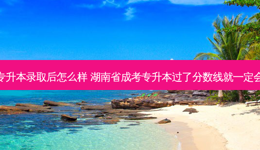 湖南省专升本录取后怎么样 湖南省成考专升本过了分数线就一定会录取吗-第1张图片-天智网 湖南省专升本录取后怎么样 湖南省成考专升本过了分数线就一定会录取吗-第1张图片-天智网