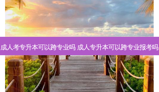 成人考专升本可以跨专业吗 成人专升本可以跨专业报考吗-第1张图片-天智网 成人考专升本可以跨专业吗 成人专升本可以跨专业报考吗-第1张图片-天智网
