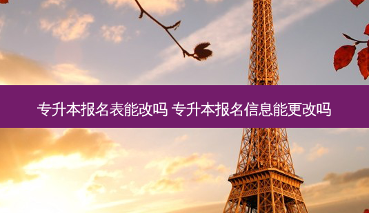 专升本报名表能改吗 专升本报名信息能更改吗-第1张图片-天智网 专升本报名表能改吗 专升本报名信息能更改吗-第1张图片-天智网