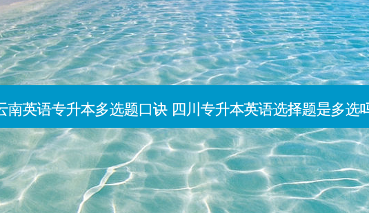 云南英语专升本多选题口诀 四川专升本英语选择题是多选吗-第1张图片-天智网 云南英语专升本多选题口诀 四川专升本英语选择题是多选吗-第1张图片-天智网