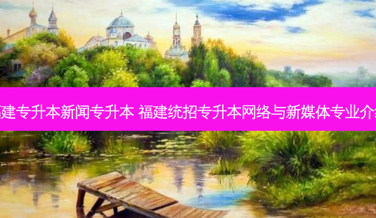 福建专升本新闻专升本 福建统招专升本 *** 与新媒体专业介绍-第1张图片-天智网 福建专升本新闻专升本 福建统招专升本 *** 与新媒体专业介绍-第1张图片-天智网