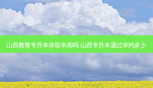 山西教育专升本录取率高吗 山西专升本通过率约多少-第1张图片-天智网 山西教育专升本录取率高吗 山西专升本通过率约多少-第1张图片-天智网