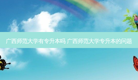 广西师范大学有专升本吗 广西师范大学专升本的问题-第1张图片-天智网 广西师范大学有专升本吗 广西师范大学专升本的问题-第1张图片-天智网