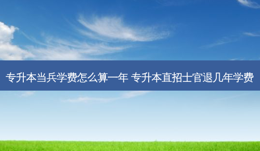 专升本当兵学费怎么算一年 专升本直招士官退几年学费-第1张图片-天智网 专升本当兵学费怎么算一年 专升本直招士官退几年学费-第1张图片-天智网