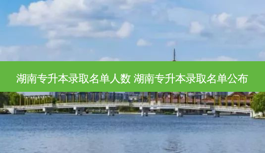 湖南专升本录取名单人数 湖南专升本录取名单公布-第1张图片-天智网 湖南专升本录取名单人数 湖南专升本录取名单公布-第1张图片-天智网