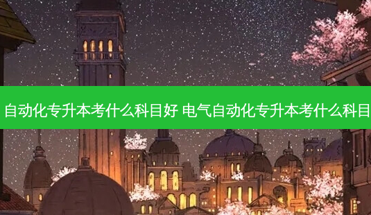自动化专升本考什么科目好 电气自动化专升本考什么科目-第1张图片-天智网 自动化专升本考什么科目好 电气自动化专升本考什么科目-第1张图片-天智网