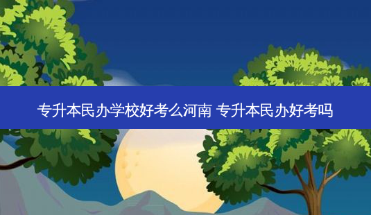 专升本民办学校好考么河南 专升本民办好考吗-第1张图片-天智网 专升本民办学校好考么河南 专升本民办好考吗-第1张图片-天智网