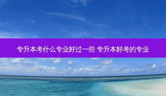 专升本考什么专业好过一些 专升本好考的专业-第1张图片-天智网 专升本考什么专业好过一些 专升本好考的专业-第1张图片-天智网