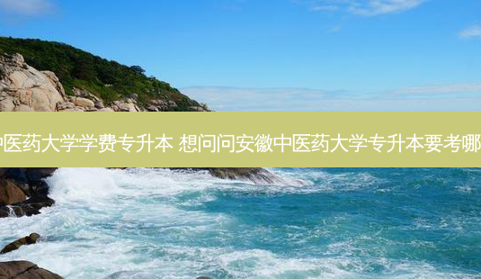 安徽中医药大学学费专升本 想问问安徽中医药大学专升本要考哪些科目-第1张图片-天智网 安徽中医药大学学费专升本 想问问安徽中医药大学专升本要考哪些科目-第1张图片-天智网