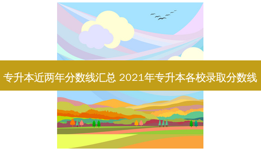 专升本近两年分数线汇总 2021年专升本各校录取分数线-第1张图片-天智网 专升本近两年分数线汇总 2021年专升本各校录取分数线-第1张图片-天智网