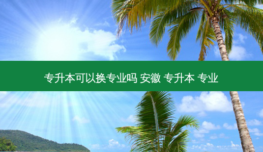 专升本可以换专业吗 安徽 专升本 专业-第1张图片-天智网 专升本可以换专业吗 安徽 专升本 专业-第1张图片-天智网