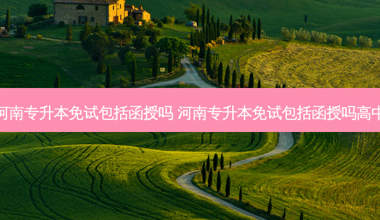 河南专升本免试包括函授吗 河南专升本免试包括函授吗高中-第1张图片-天智网 河南专升本免试包括函授吗 河南专升本免试包括函授吗高中-第1张图片-天智网