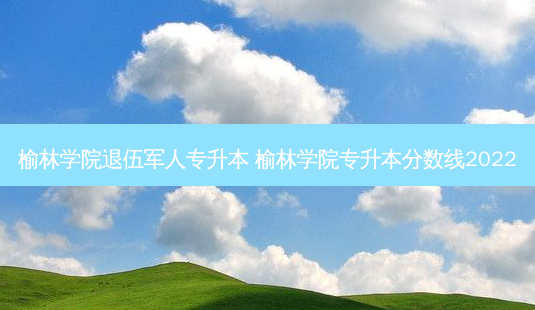 榆林学院退伍军人专升本 榆林学院专升本分数线2022-第1张图片-天智网 榆林学院退伍军人专升本 榆林学院专升本分数线2022-第1张图片-天智网
