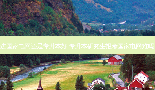 进国家电网还是专升本好 专升本研究生报考国家电网难吗-第1张图片-天智网 进国家电网还是专升本好 专升本研究生报考国家电网难吗-第1张图片-天智网