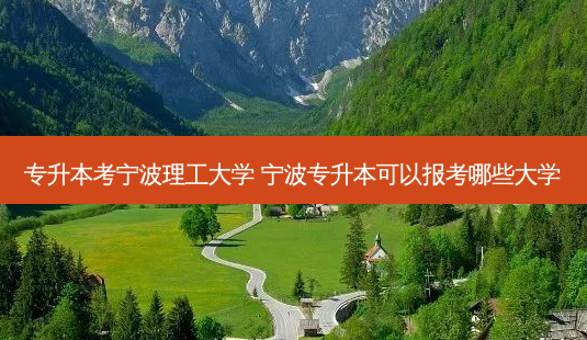 专升本考宁波理工大学 宁波专升本可以报考哪些大学-第1张图片-天智网 专升本考宁波理工大学 宁波专升本可以报考哪些大学-第1张图片-天智网