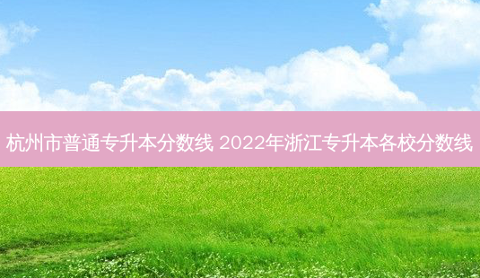 杭州市普通专升本分数线 2022年浙江专升本各校分数线-第1张图片-天智网 杭州市普通专升本分数线 2022年浙江专升本各校分数线-第1张图片-天智网
