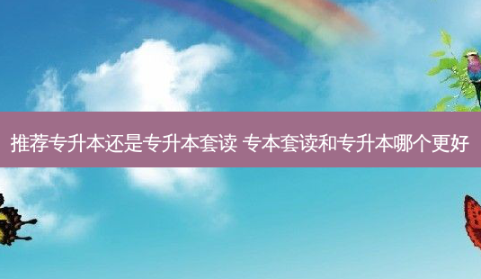 推荐专升本还是专升本套读 专本套读和专升本哪个更好-第1张图片-天智网 推荐专升本还是专升本套读 专本套读和专升本哪个更好-第1张图片-天智网