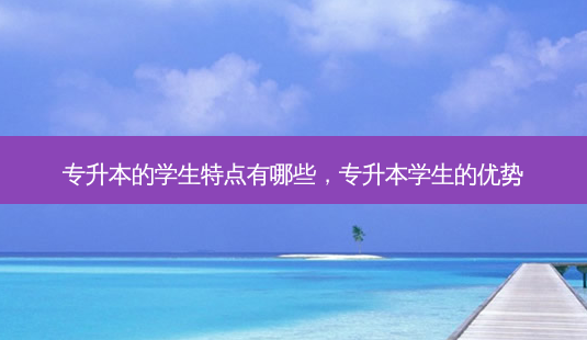 专升本的学生特点有哪些,专升本学生的优势-第1张图片-天智网 专升本的学生特点有哪些,专升本学生的优势-第1张图片-天智网