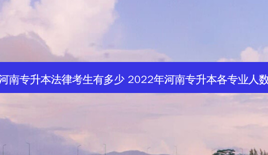 河南专升本法律考生有多少 2022年河南专升本各专业人数-第1张图片-天智网 河南专升本法律考生有多少 2022年河南专升本各专业人数-第1张图片-天智网