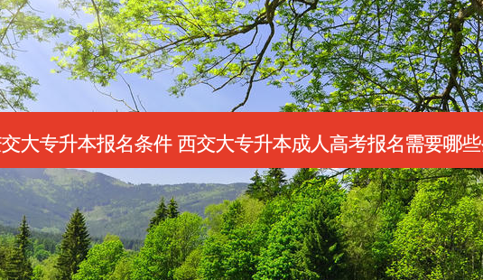 重庆交大专升本报名条件 西交大专升本成人高考报名需要哪些条件-第1张图片-天智网 重庆交大专升本报名条件 西交大专升本成人高考报名需要哪些条件-第1张图片-天智网