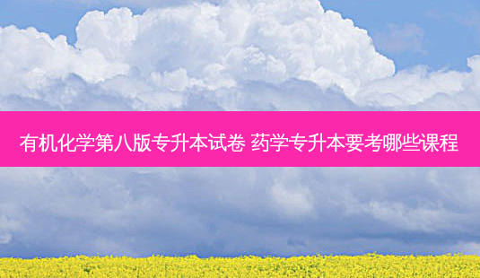 有机化学第八版专升本试卷 药学专升本要考哪些课程-第1张图片-天智网 有机化学第八版专升本试卷 药学专升本要考哪些课程-第1张图片-天智网