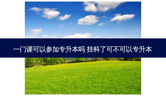 一门课可以参加专升本吗 挂科了可不可以专升本-第1张图片-天智网 一门课可以参加专升本吗 挂科了可不可以专升本-第1张图片-天智网