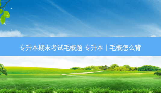 专升本期末考试毛概题 专升本丨毛概怎么背-第1张图片-天智网 专升本期末考试毛概题 专升本丨毛概怎么背-第1张图片-天智网