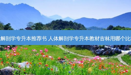 人体解剖学专升本推荐书 人体解剖学专升本教材吉林用哪个比较好-第1张图片-天智网 人体解剖学专升本推荐书 人体解剖学专升本教材吉林用哪个比较好-第1张图片-天智网