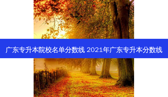 广东专升本院校名单分数线 2021年广东专升本分数线-第1张图片-天智网 广东专升本院校名单分数线 2021年广东专升本分数线-第1张图片-天智网