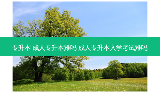 专升本 成人专升本难吗 成人专升本入学考试难吗-第1张图片-天智网 专升本 成人专升本难吗 成人专升本入学考试难吗-第1张图片-天智网