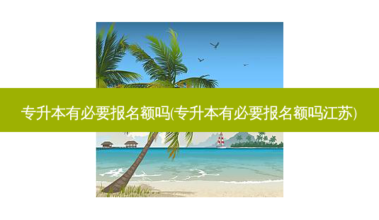 专升本有必要报名额吗(专升本有必要报名额吗江苏)-第1张图片-天智网 专升本有必要报名额吗(专升本有必要报名额吗江苏)-第1张图片-天智网
