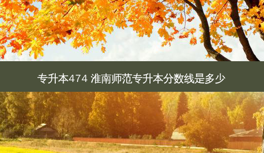 专升本474 淮南师范专升本分数线是多少-第1张图片-天智网 专升本474 淮南师范专升本分数线是多少-第1张图片-天智网