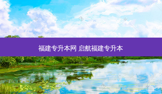 福建专升本网 启航福建专升本-第1张图片-天智网 福建专升本网 启航福建专升本-第1张图片-天智网