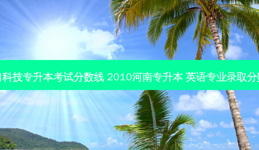 周口科技专升本考试分数线 2010河南专升本 英语专业录取分数线-第1张图片-天智网 周口科技专升本考试分数线 2010河南专升本 英语专业录取分数线-第1张图片-天智网