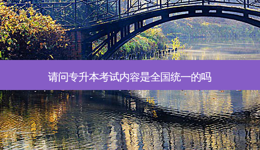 请问专升本考试内容是全国统一的吗-第1张图片-天智网 请问专升本考试内容是全国统一的吗-第1张图片-天智网