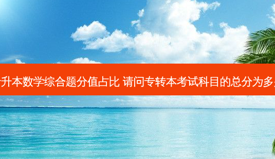 专升本数学综合题分值占比 请问专转本考试科目的总分为多少-第1张图片-天智网 专升本数学综合题分值占比 请问专转本考试科目的总分为多少-第1张图片-天智网