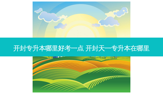 开封专升本哪里好考一点 开封天一专升本在哪里-第1张图片-天智网 开封专升本哪里好考一点 开封天一专升本在哪里-第1张图片-天智网
