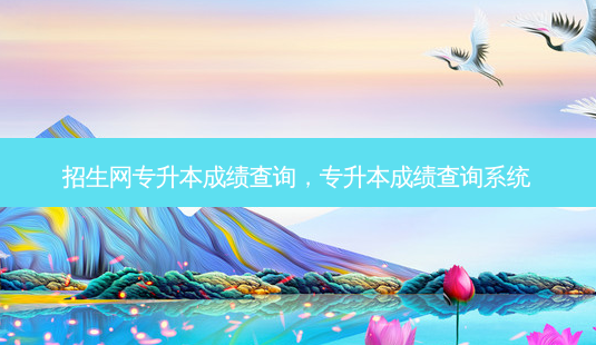 招生网专升本成绩查询,专升本成绩查询系统-第1张图片-天智网 招生网专升本成绩查询,专升本成绩查询系统-第1张图片-天智网