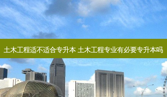 土木工程适不适合专升本 土木工程专业有必要专升本吗-第1张图片-天智网 土木工程适不适合专升本 土木工程专业有必要专升本吗-第1张图片-天智网