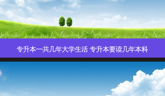 专升本一共几年大学生活 专升本要读几年本科-第1张图片-天智网 专升本一共几年大学生活 专升本要读几年本科-第1张图片-天智网