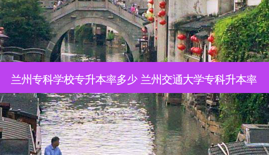 兰州专科学校专升本率多少 兰州交通大学专科升本率-第1张图片-天智网 兰州专科学校专升本率多少 兰州交通大学专科升本率-第1张图片-天智网